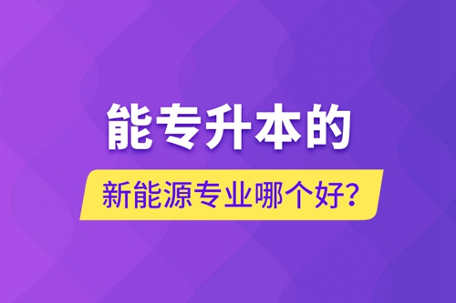 能專升本的新能源專業(yè)哪個好？