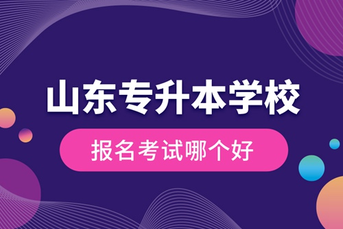 山東專升本學(xué)校報名考試哪個好？