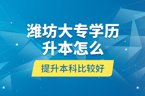 濰坊大專(zhuān)學(xué)歷升本怎么提升本科比較好？