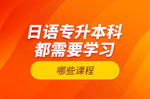 日語專升本科都需要學(xué)習哪些課程？
