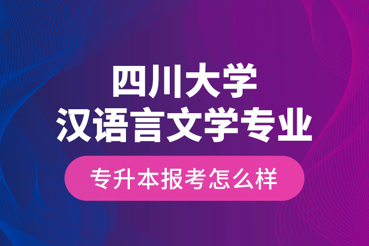 四川大學(xué)漢語(yǔ)言文學(xué)專業(yè)專升本報(bào)考怎么樣？
