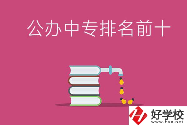 長沙公辦中專排名前十的有哪些？
