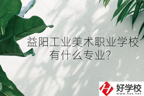益陽工業(yè)美術(shù)職業(yè)學(xué)校（中職部）怎么樣？有什么專業(yè)？