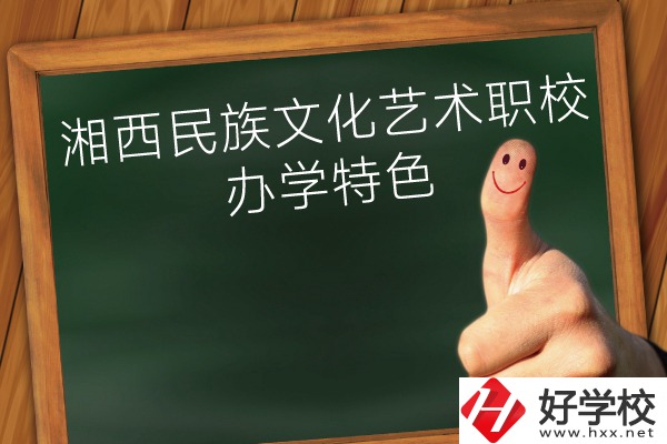 湘西民族文化藝術職業(yè)學校辦學特色怎么樣？