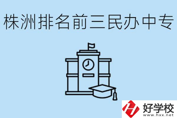 株洲市排名前三的民辦中專(zhuān)學(xué)校是哪些？學(xué)費(fèi)多少？