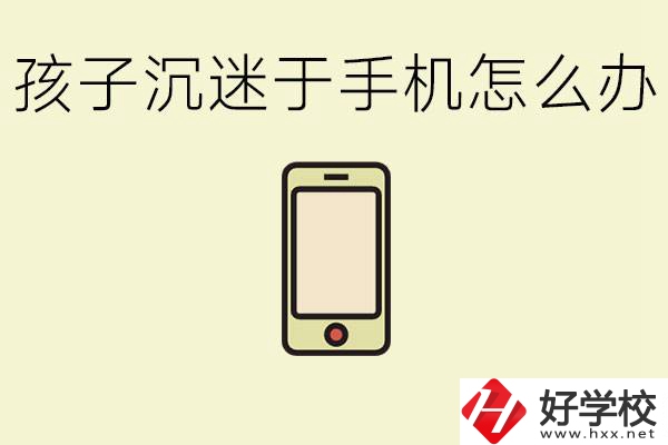 孩子沉迷于手機(jī)怎么辦？益陽有沒有嚴(yán)格管理的職校？