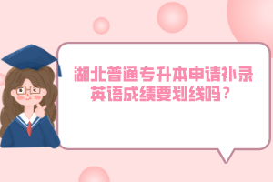 湖北普通專升本申請補錄英語成績要劃線嗎？
