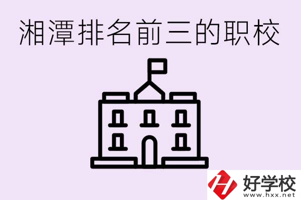 湘潭職校排名前三名職校是哪些？它們有哪些專業(yè)？