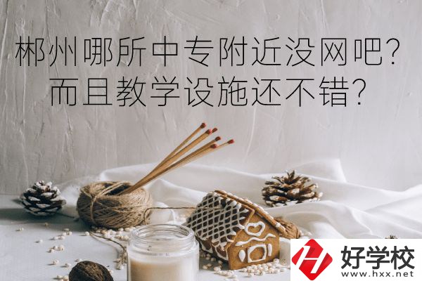 郴州哪所中專附近沒網(wǎng)吧？而且教學(xué)設(shè)施還不錯(cuò)？