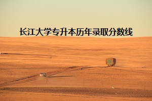 長(zhǎng)江大學(xué)專升本歷年錄取分?jǐn)?shù)線