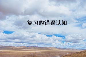復(fù)習(xí)的錯(cuò)誤認(rèn)知