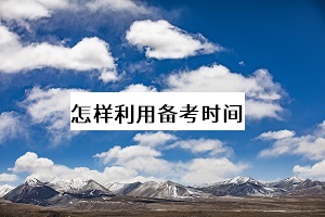 怎樣利用備考時(shí)間 怎樣利用備考時(shí)間