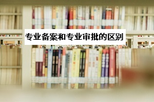 專業(yè)審批和專業(yè)備案是什么意思？