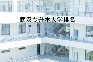 武漢專(zhuān)升本大學(xué)排名是怎樣的？報(bào)考哪所學(xué)校比較好？