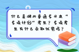 什么是湖北普通專升本“專項(xiàng)計(jì)劃”考生？專項(xiàng)考生有什么錄取優(yōu)勢嗎？