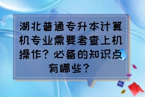 湖北普通專升本計算機專業(yè)需要考查上機操作？必備的知識點有哪些？