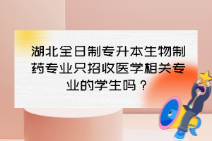 湖北全日制專升本生物制藥專業(yè)只招收醫(yī)學(xué)相關(guān)專業(yè)的學(xué)生嗎？
