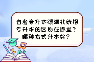 自考專升本跟湖北統(tǒng)招專升本的區(qū)別在哪里？哪種方式升本好？