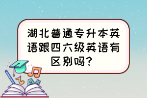 湖北普通專升本英語(yǔ)跟四六級(jí)英語(yǔ)有區(qū)別嗎？