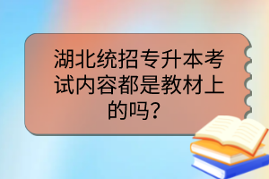 湖北統(tǒng)招專升本考試內(nèi)容都是教材上的嗎？