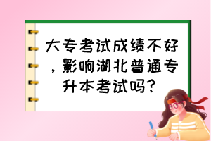 大專(zhuān)考試成績(jī)不好，影響湖北普通專(zhuān)升本考試嗎？