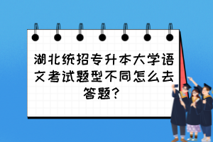 湖北統(tǒng)招專升本大學語文考試題型不同怎么去答題？